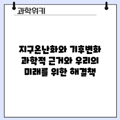 지구온난화와 기후변화: 과학적 근거와 우리의 미래를 위한 해결책