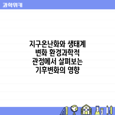 지구온난화와 생태계 변화: 환경과학적 관점에서 살펴보는 기후변화의 영향