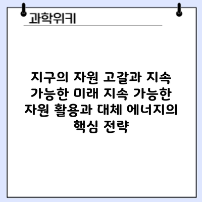 지구의 자원 고갈과 지속 가능한 미래: 지속 가능한 자원 활용과 대체 에너지의 핵심 전략