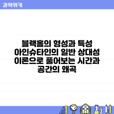 블랙홀의 형성과 특성: 아인슈타인의 일반 상대성 이론으로 풀어보는 시간과 공간의 왜곡
