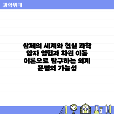 삼체의 세계와 현실 과학: 양자 얽힘과 차원 이동 이론으로 탐구하는 외계 문명의 가능성