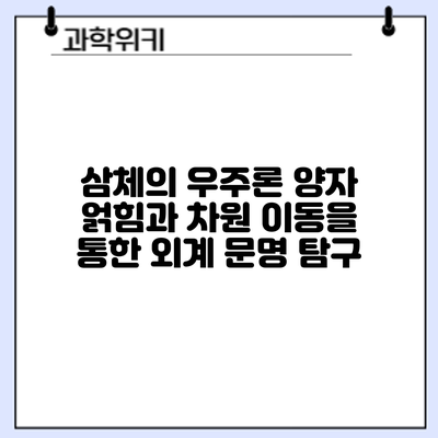 삼체의 우주론: 양자 얽힘과 차원 이동을 통한 외계 문명 탐구
