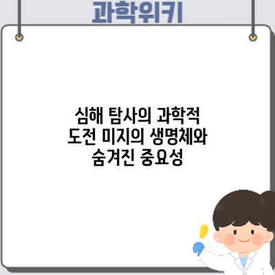 심해 탐사의 과학적 도전: 미지의 생명체와 숨겨진 중요성