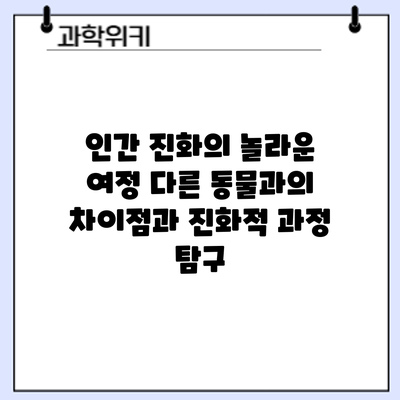 인간 진화의 놀라운 여정: 다른 동물과의 차이점과 진화적 과정 탐구
