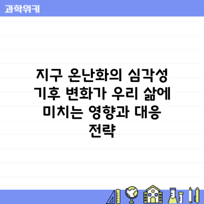 지구 온난화의 심각성: 기후 변화가 우리 삶에 미치는 영향과 대응 전략