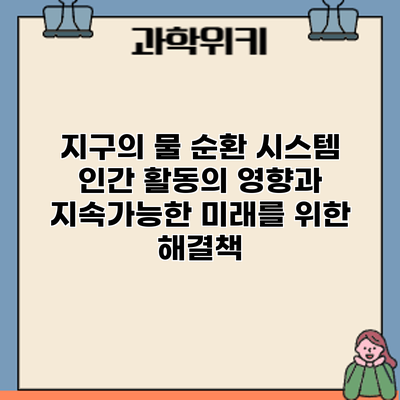 지구의 물 순환 시스템: 인간 활동의 영향과 지속가능한 미래를 위한 해결책