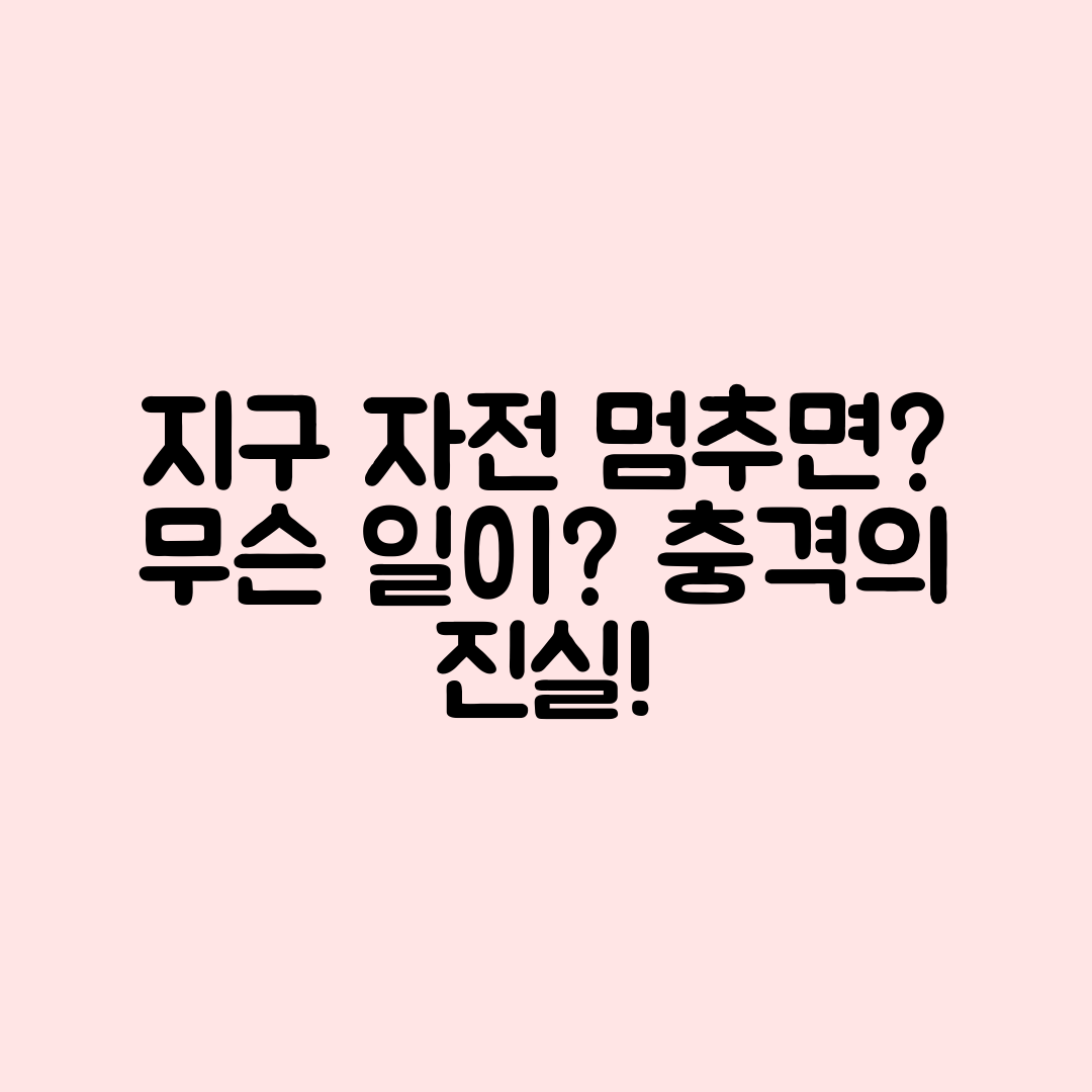 지구의 자전이 멈추면 어떤 일이 발생할까요?