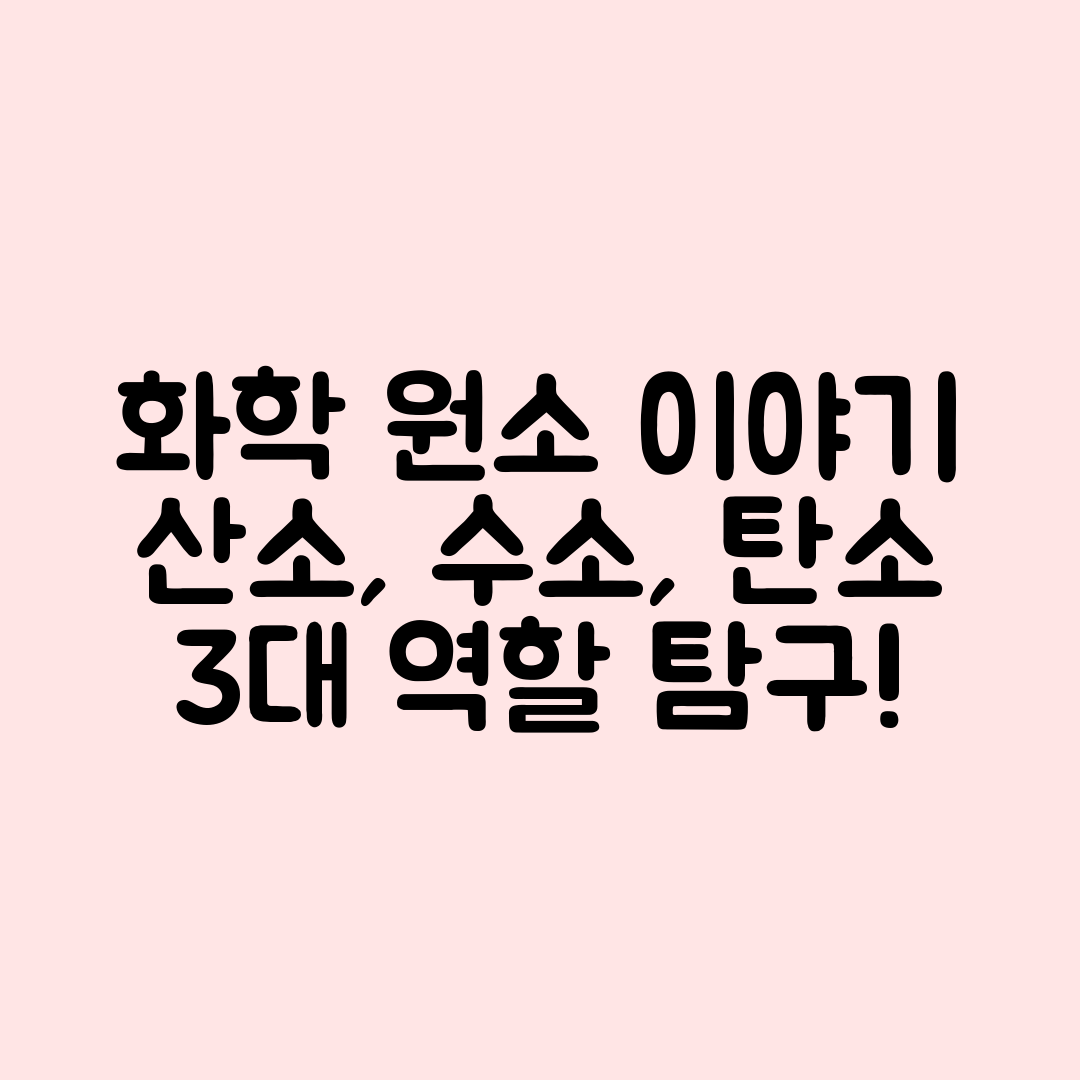화학 원소 이야기: 산소·수소·탄소의 3가지 역할