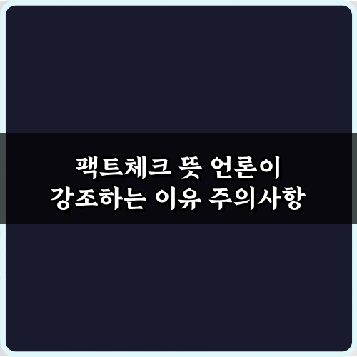 궁금증 해결! 팩트체크 뜻 언론이 강조하는 7가지 이유