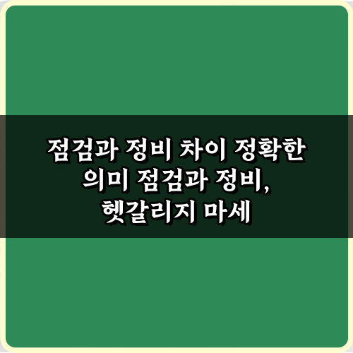 헷갈리는 점검과 정비 차이 정확한 의미, 3분 마스터 비법