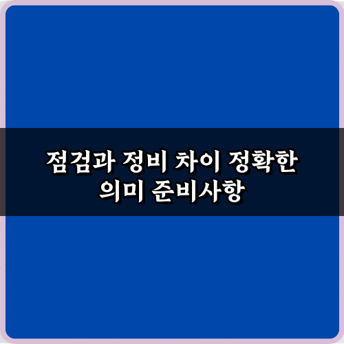 헷갈리는 점검과 정비 차이 정확한 의미, 3분 마스터 비법