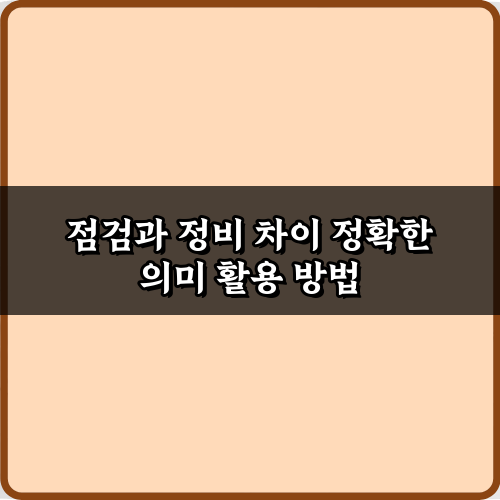 헷갈리는 점검과 정비 차이 정확한 의미, 3분 마스터 비법