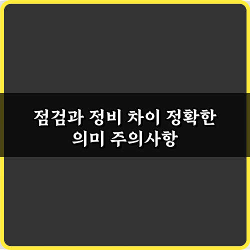 헷갈리는 점검과 정비 차이 정확한 의미, 3분 마스터 비법