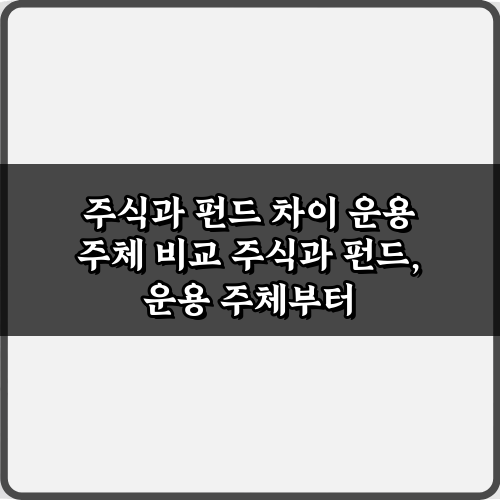 주식과 펀드 차이 운용 주체 비교: 3가지 핵심 총정리