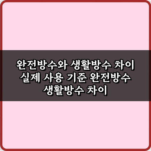 현명한 선택! 완전방수와 생활방수 차이 실제 사용 기준 5가지