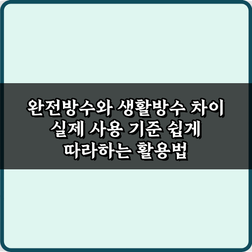 현명한 선택! 완전방수와 생활방수 차이 실제 사용 기준 5가지